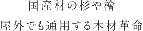 国産材の杉や檜　屋外でも通用する木材革命